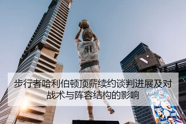 步行者哈利伯顿顶薪续约谈判进展及对战术与阵容结构的影响